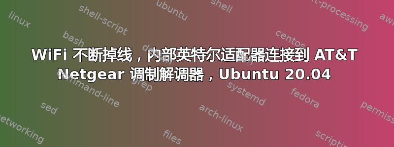 WiFi 不断掉线，内部英特尔适配器连接到 AT&T Netgear 调制解调器，Ubuntu 20.04