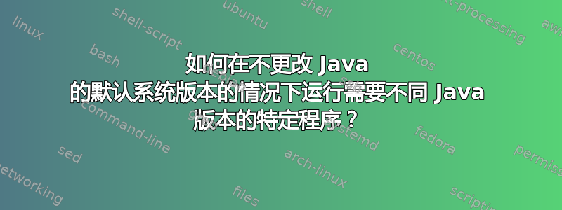 如何在不更改 Java 的默认系统版本的情况下运行需要不同 Java 版本的特定程序？