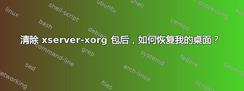 清除 xserver-xorg 包后，如何恢复我的桌面？