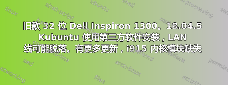 旧款 32 位 Dell Inspiron 1300。18.04.5 Kubuntu 使用第三方软件安装，LAN 线可能脱落。有更多更新，i915 内核模块缺失