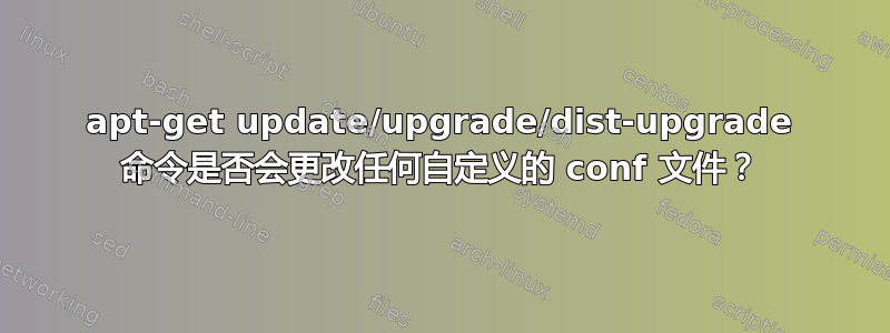 apt-get update/upgrade/dist-upgrade 命令是否会更改任何自定义的 conf 文件？