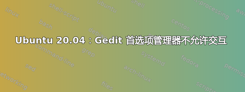 Ubuntu 20.04：Gedit 首选项管理器不允许交互