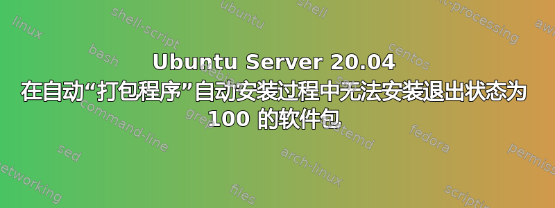 Ubuntu Server 20.04 在自动“打包程序”自动安装过程中无法安装退出状态为 100 的软件包