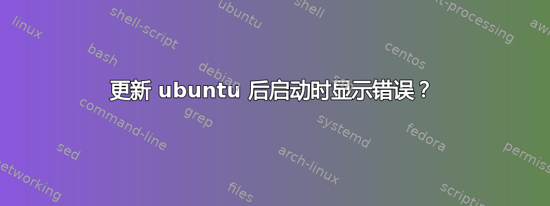 更新 ubuntu 后启动时显示错误？