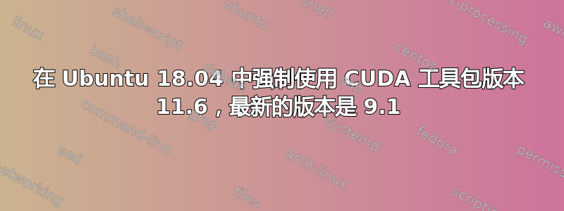 在 Ubuntu 18.04 中强制使用 CUDA 工具包版本 11.6，最新的版本是 9.1