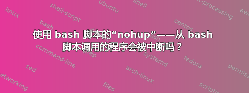 使用 bash 脚本的“nohup”——从 bash 脚本调用的程序会被中断吗？