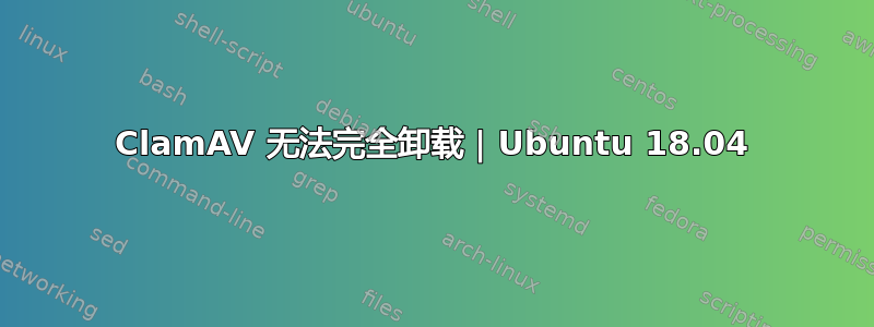 ClamAV 无法完全卸载 | Ubuntu 18.04