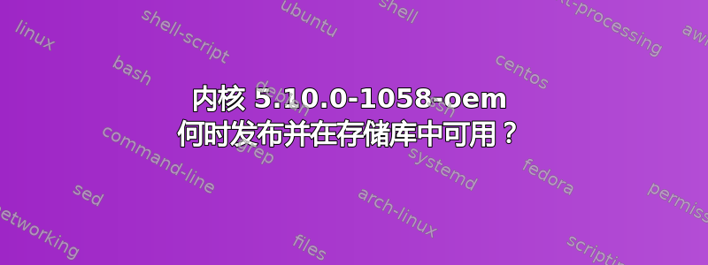 内核 5.10.0-1058-oem 何时发布并在存储库中可用？