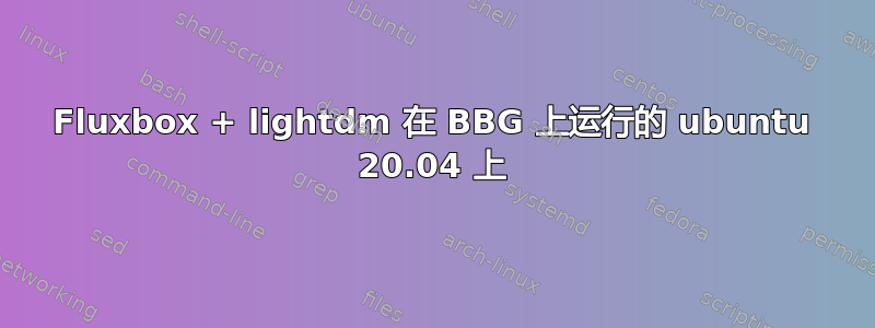 Fluxbox + lightdm 在 BBG 上运行的 ubuntu 20.04 上