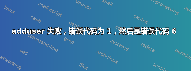 adduser 失败，错误代码为 1，然后是错误代码 6