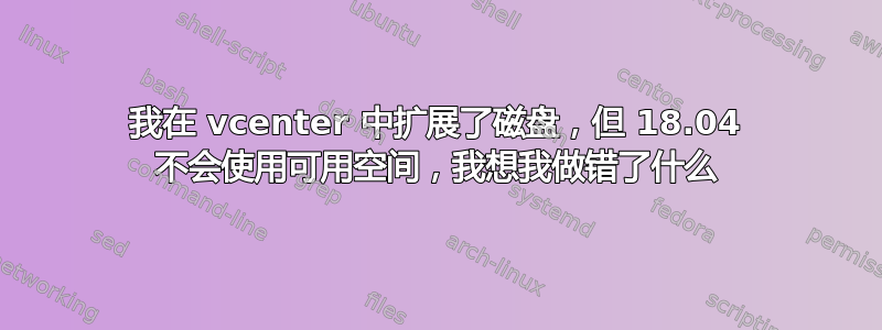 我在 vcenter 中扩展了磁盘，但 18.04 不会使用可用空间，我想我做错了什么