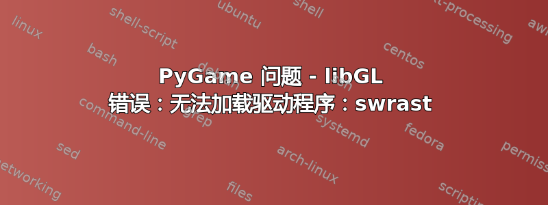 PyGame 问题 - libGL 错误：无法加载驱动程序：swrast