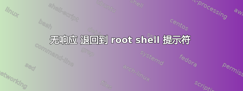 无响应 退回到 root shell 提示符