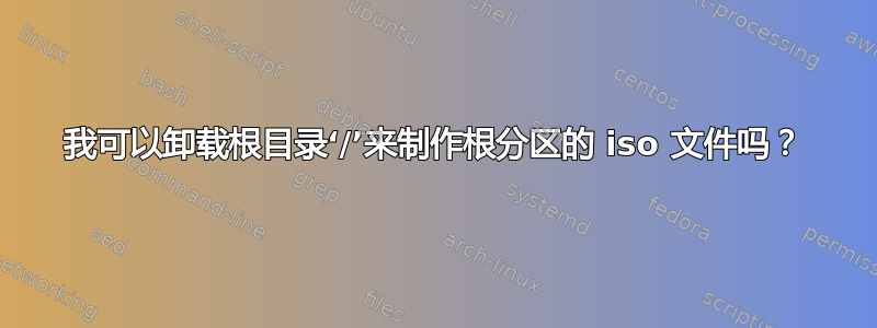 我可以卸载根目录‘/’来制作根分区的 iso 文件吗？