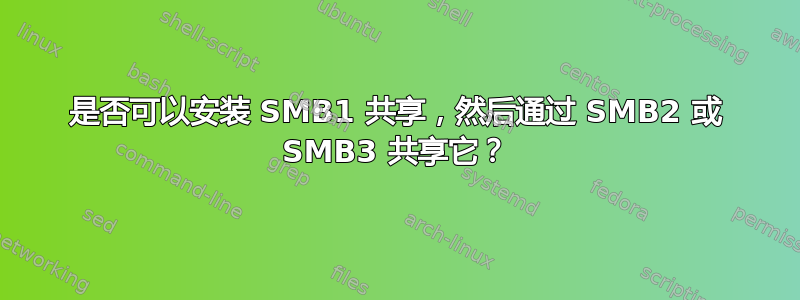 是否可以安装 SMB1 共享，然后通过 SMB2 或 SMB3 共享它？