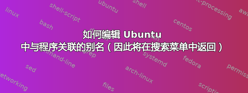 如何编辑 Ubuntu 中与程序关联的别名（因此将在搜索菜单中返回）