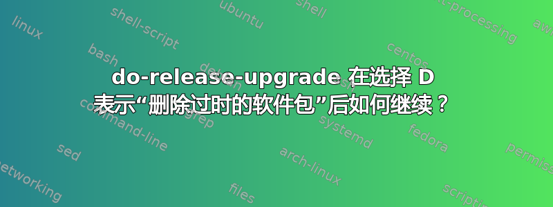 do-release-upgrade 在选择 D 表示“删除过时的软件包”后如何继续？