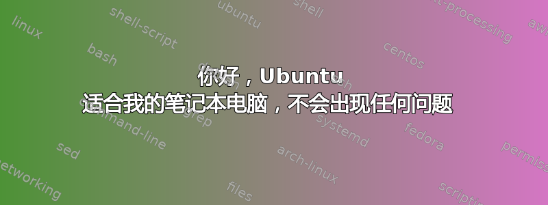 你好，Ubuntu 适合我的笔记本电脑，不会出现任何问题 