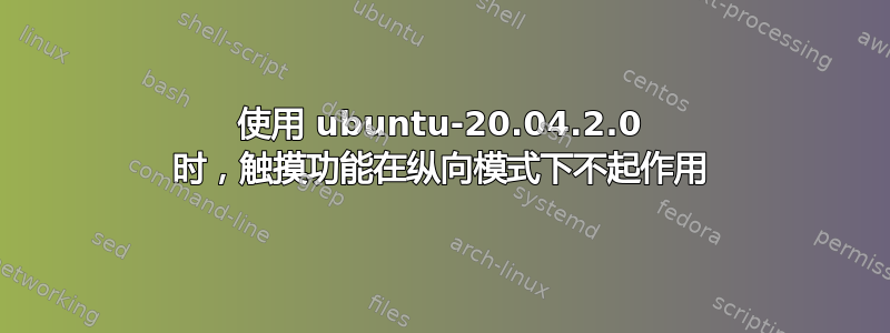 使用 ubuntu-20.04.2.0 时，触摸功能在纵向模式下不起作用