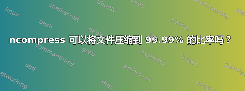 ncompress 可以将文件压缩到 99.99% 的比率吗？