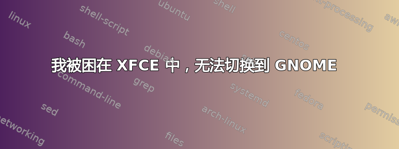 我被困在 XFCE 中，无法切换到 GNOME 