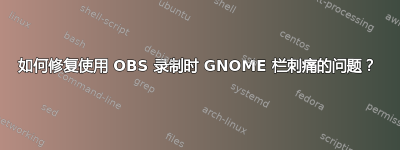 如何修复使用 OBS 录制时 GNOME 栏刺痛的问题？