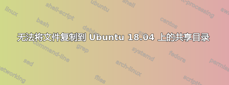 无法将文件复制到 Ubuntu 18.04 上的共享目录