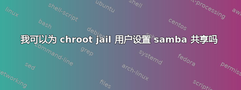 我可以为 chroot jail 用户设置 samba 共享吗