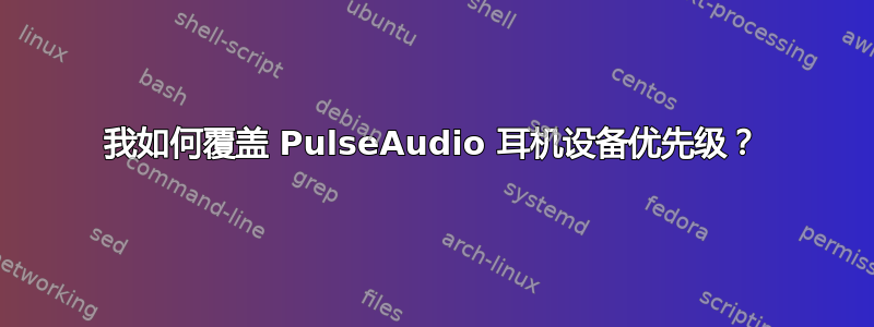 我如何覆盖 PulseAudio 耳机设备优先级？