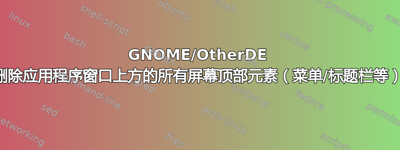 GNOME/OtherDE 删除应用程序窗口上方的所有屏幕顶部元素（菜单/标题栏等）