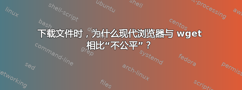 下载文件时，为什么现代浏览器与 wget 相比“不公平”？