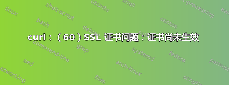 curl：（60）SSL 证书问题：证书尚未生效