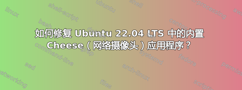 如何修复 Ubuntu 22.04 LTS 中的内置 Cheese（网络摄像头）应用程序？