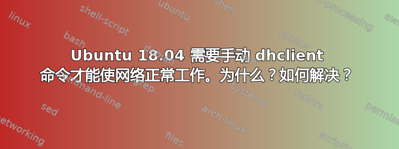 Ubuntu 18.04 需要手动 dhclient 命令才能使网络正常工作。为什么？如何解决？