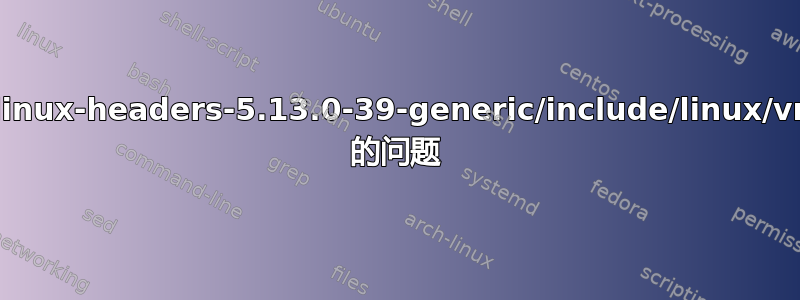 /usr/src/linux-headers-5.13.0-39-generic/include/linux/vmalloc.h 的问题