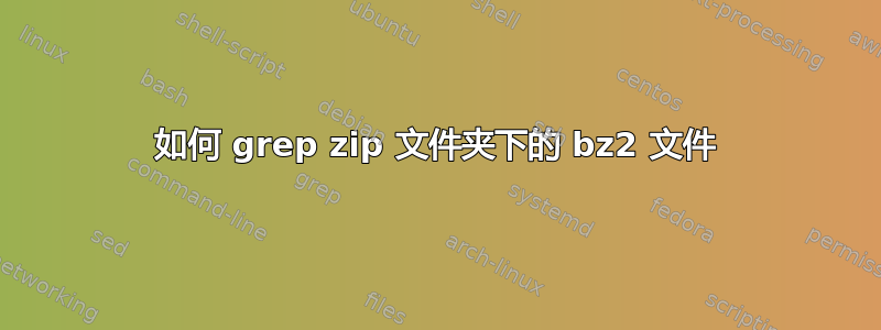 如何 grep zip 文件夹下的 bz2 文件