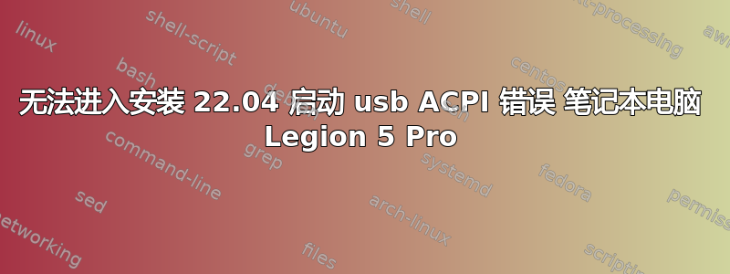 无法进入安装 22.04 启动 usb ACPI 错误 笔记本电脑 Legion 5 Pro