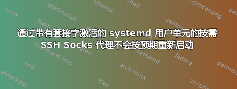 通过带有套接字激活的 systemd 用户单元的按需 SSH Socks 代理不会按预期重新启动