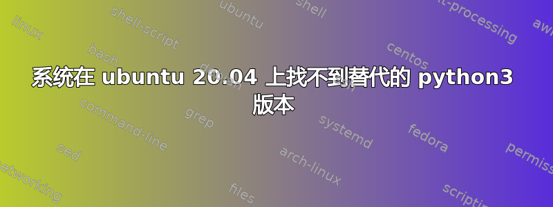 系统在 ubuntu 20.04 上找不到替代的 python3 版本