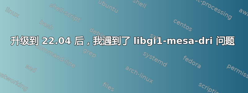 升级到 22.04 后，我遇到了 libgl1-mesa-dri 问题