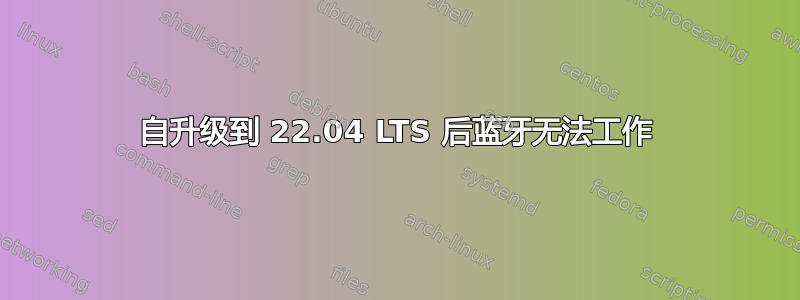 自升级到 22.04 LTS 后蓝牙无法工作