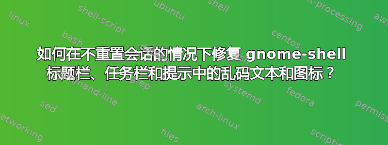 如何在不重置会话的情况下修复 gnome-shell 标题栏、任务栏和提示中的乱码文本和图标？