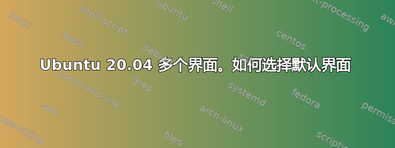 Ubuntu 20.04 多个界面。如何选择默认界面