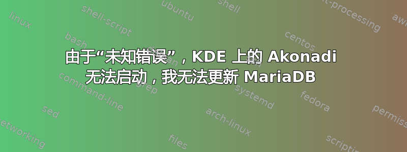 由于“未知错误”，KDE 上的 Akonadi 无法启动，我无法更新 MariaDB