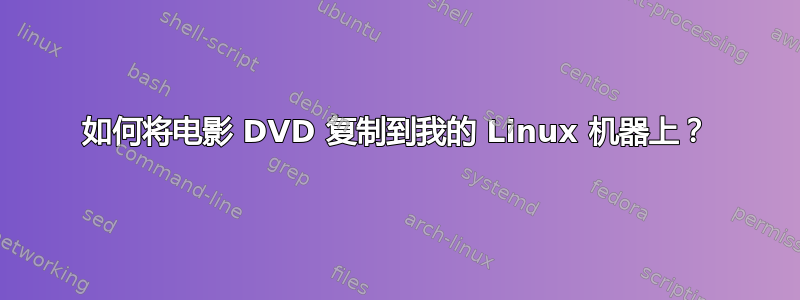 如何将电影 DVD 复制到我的 Linux 机器上？