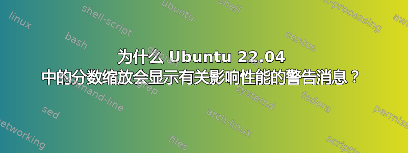 为什么 Ubuntu 22.04 中的分数缩放会显示有关影响性能的警告消息？