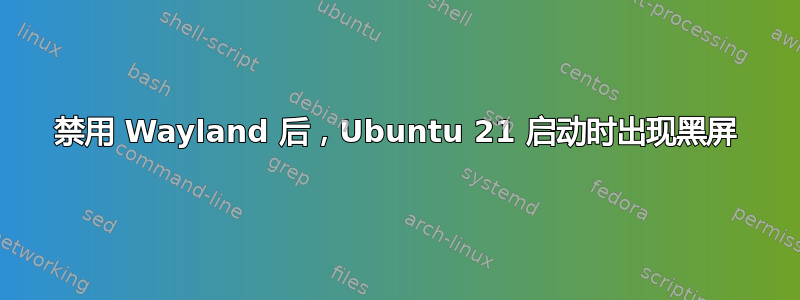 禁用 Wayland 后，Ubuntu 21 启动时出现黑屏