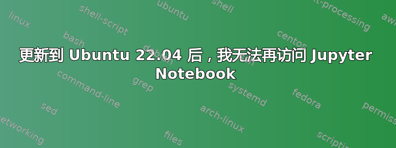 更新到 Ubuntu 22.04 后，我无法再访问 Jupyter Notebook