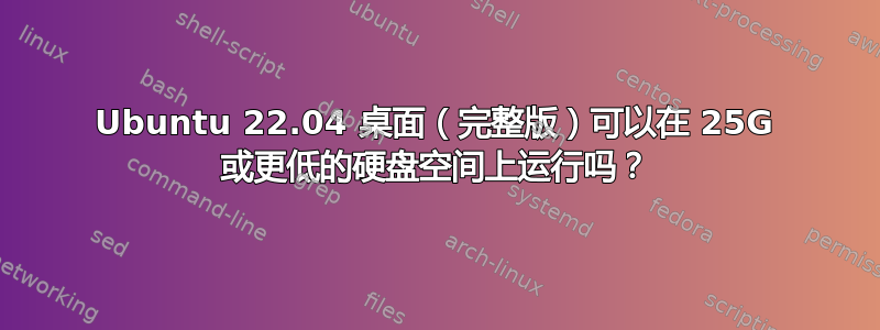 Ubuntu 22.04 桌面（完整版）可以在 25G 或更低的硬盘空间上运行吗？