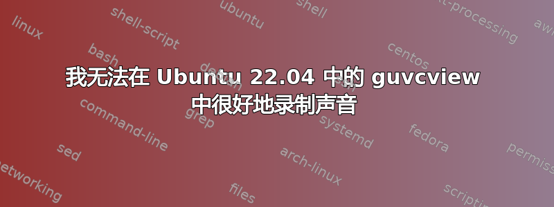 我无法在 Ubuntu 22.04 中的 guvcview 中很好地录制声音